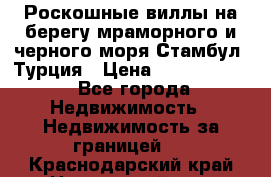 Роскошные виллы на берегу мраморного и черного моря Стамбул, Турция › Цена ­ 28 500 000 - Все города Недвижимость » Недвижимость за границей   . Краснодарский край,Новороссийск г.